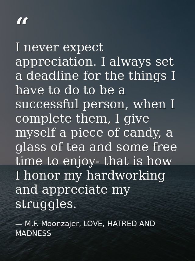 I never expect appreciation. I always set a deadline for the things I have to do to be a successful person, when I compl — M.F. Moonzajer, LOVE, HATRED AND MADNESS