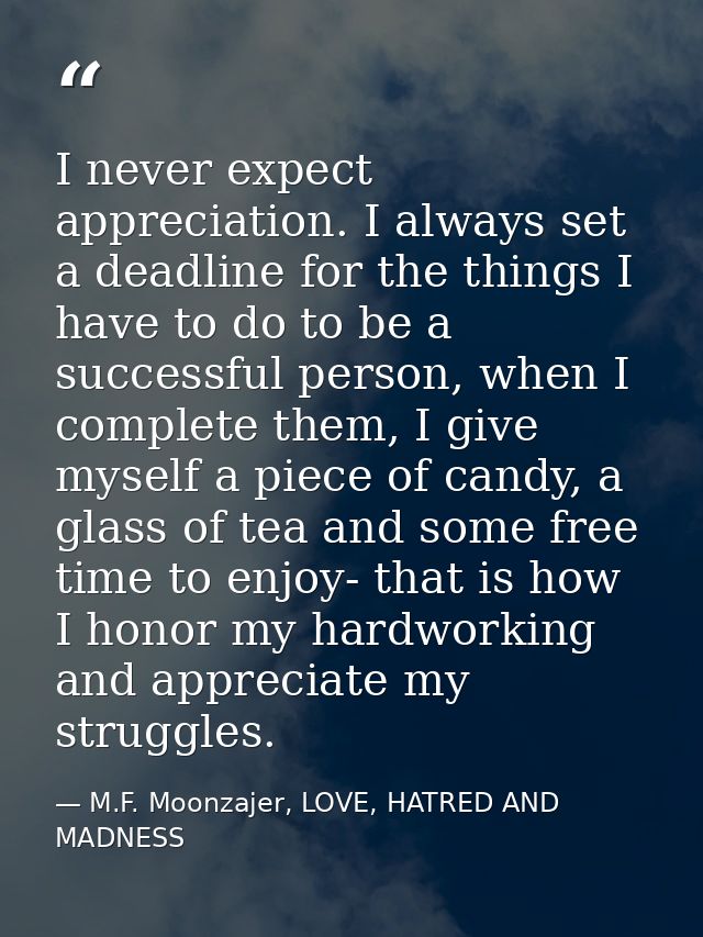 I never expect appreciation. I always set a deadline for the things I have to do to be a successful person, when I compl — M.F. Moonzajer, LOVE, HATRED AND MADNESS