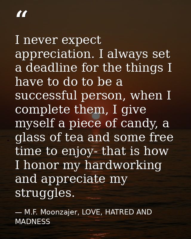 I never expect appreciation. I always set a deadline for the things I have to do to be a successful person, when I compl — M.F. Moonzajer, LOVE, HATRED AND MADNESS