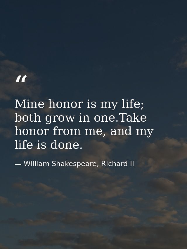 Mine honor is my life; both grow in one.Take honor from me, and my life is done. — William Shakespeare, Richard II