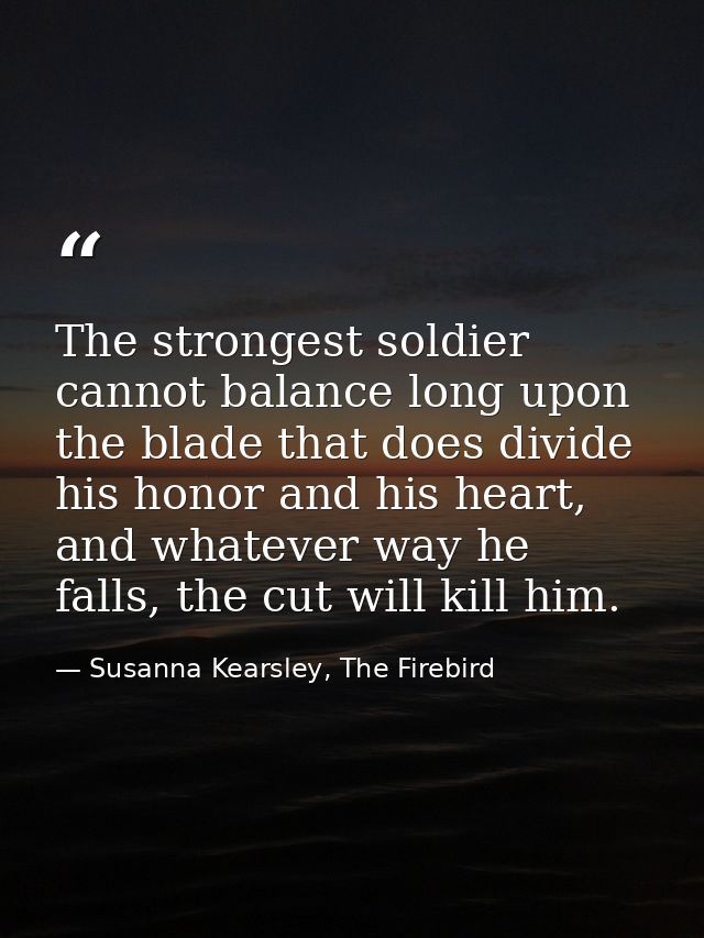 The strongest soldier cannot balance long upon the blade that does divide his honor and his heart, and whatever way he f — Susanna Kearsley, The Firebird