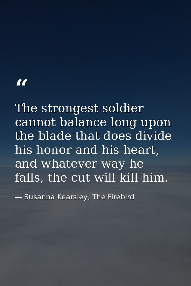 The strongest soldier cannot balance long upon the blade that does divide his honor and his heart, and whatever way he f — Susanna Kearsley, The Firebird