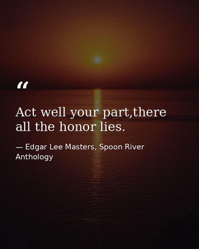 Act well your part,there all the honor lies. — Edgar Lee Masters, Spoon River Anthology