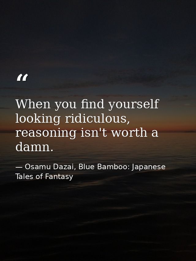 When you find yourself looking ridiculous, reasoning isn't worth a damn. — Osamu Dazai, Blue Bamboo: Japanese Tales of Fantasy
