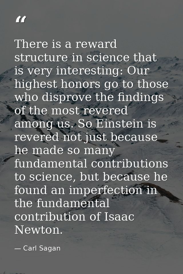 There is a reward structure in science that is very interesting: Our highest honors go to those who disprove the finding — Carl Sagan