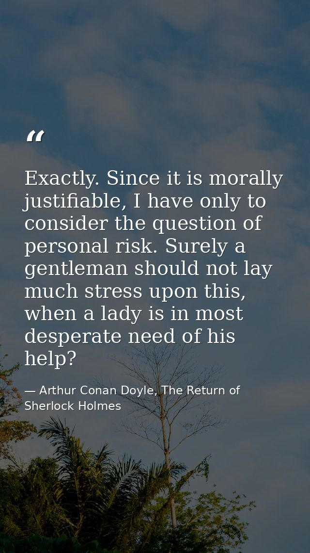 Exactly. Since it is morally justifiable, I have only to consider the question of personal risk. Surely a gentleman shou — Arthur Conan Doyle, The Return of Sherlock Holmes