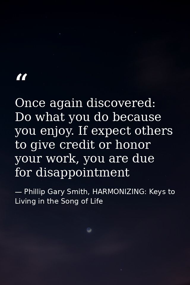 Once again discovered: Do what you do because you enjoy. If expect others to give credit or honor your work, you are due — Phillip Gary Smith, HARMONIZING: Keys to Living in the Song of Life