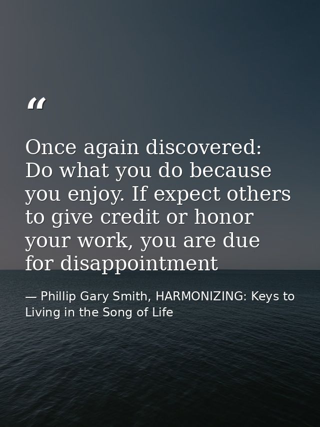 Once again discovered: Do what you do because you enjoy. If expect others to give credit or honor your work, you are due — Phillip Gary Smith, HARMONIZING: Keys to Living in the Song of Life