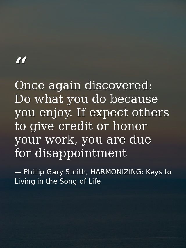 Once again discovered: Do what you do because you enjoy. If expect others to give credit or honor your work, you are due — Phillip Gary Smith, HARMONIZING: Keys to Living in the Song of Life