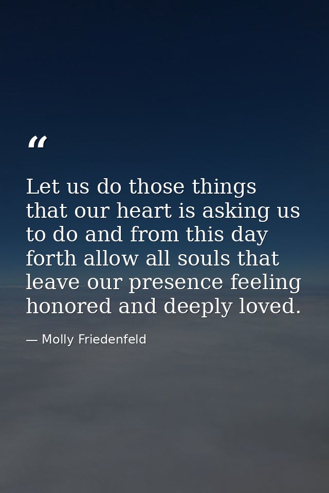 Let us do those things that our heart is asking us to do and from this day forth allow all souls that leave our presence — Molly Friedenfeld