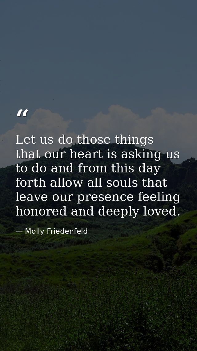 Let us do those things that our heart is asking us to do and from this day forth allow all souls that leave our presence — Molly Friedenfeld