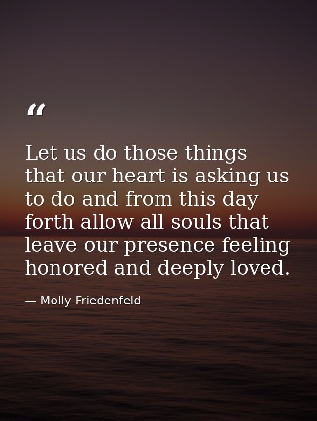 Let us do those things that our heart is asking us to do and from this day forth allow all souls that leave our presence — Molly Friedenfeld