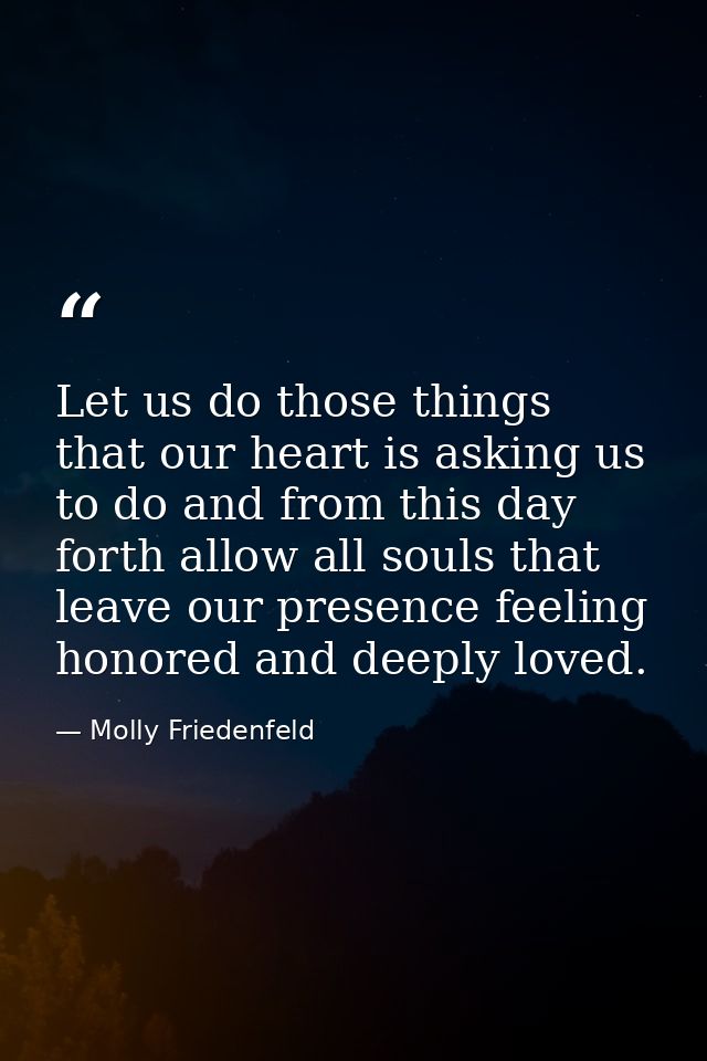 Let us do those things that our heart is asking us to do and from this day forth allow all souls that leave our presence — Molly Friedenfeld