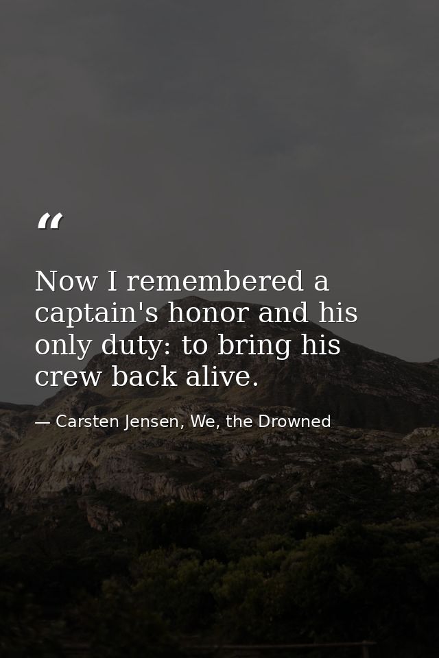 Now I remembered a captain's honor and his only duty: to bring his crew back alive. — Carsten Jensen, We, the Drowned