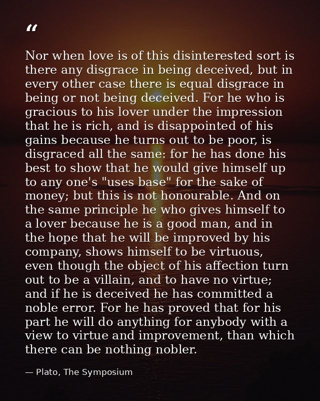 Nor when love is of this disinterested sort is there any disgrace in being deceived, but in every other case there is eq — Plato, The Symposium