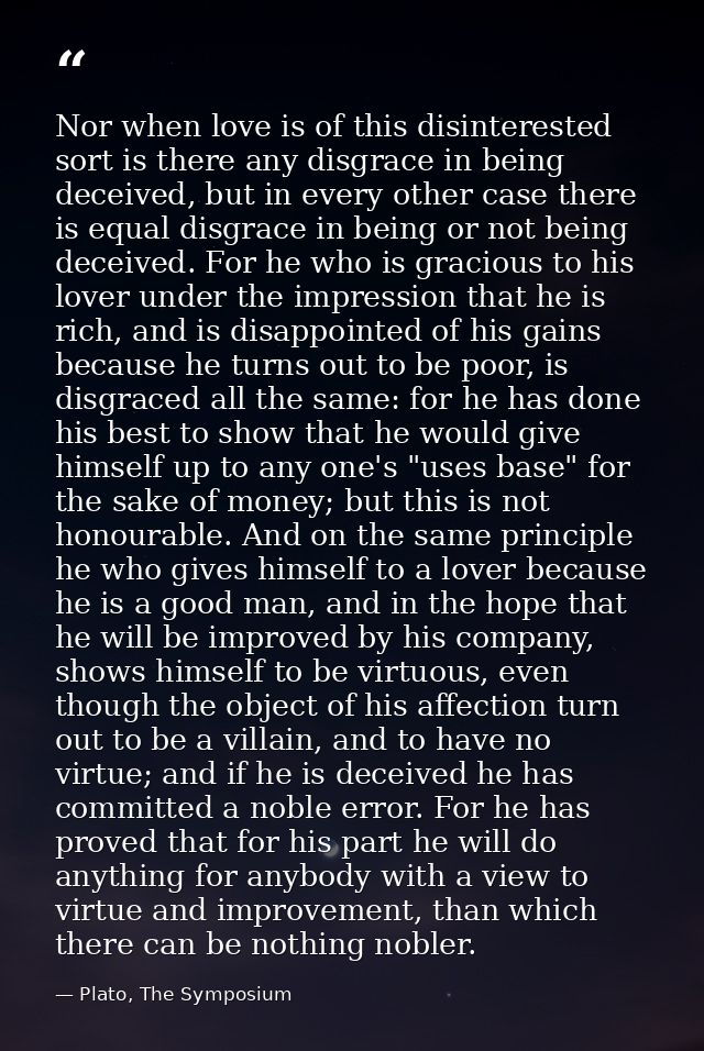 Nor when love is of this disinterested sort is there any disgrace in being deceived, but in every other case there is eq — Plato, The Symposium