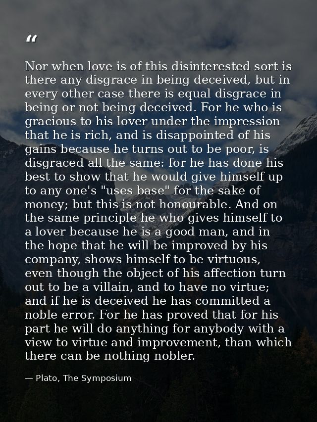 Nor when love is of this disinterested sort is there any disgrace in being deceived, but in every other case there is eq — Plato, The Symposium