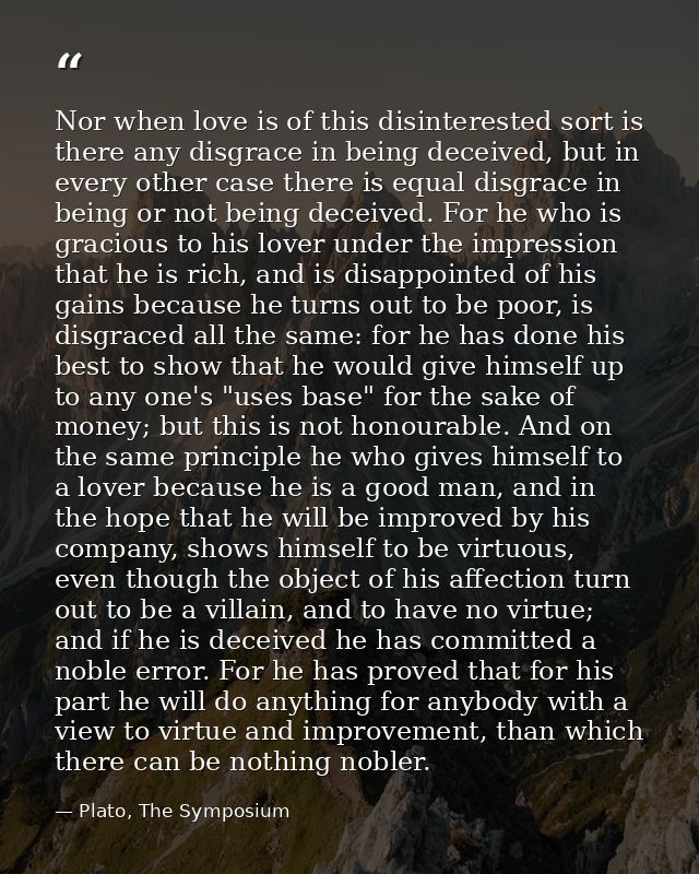 Nor when love is of this disinterested sort is there any disgrace in being deceived, but in every other case there is eq — Plato, The Symposium