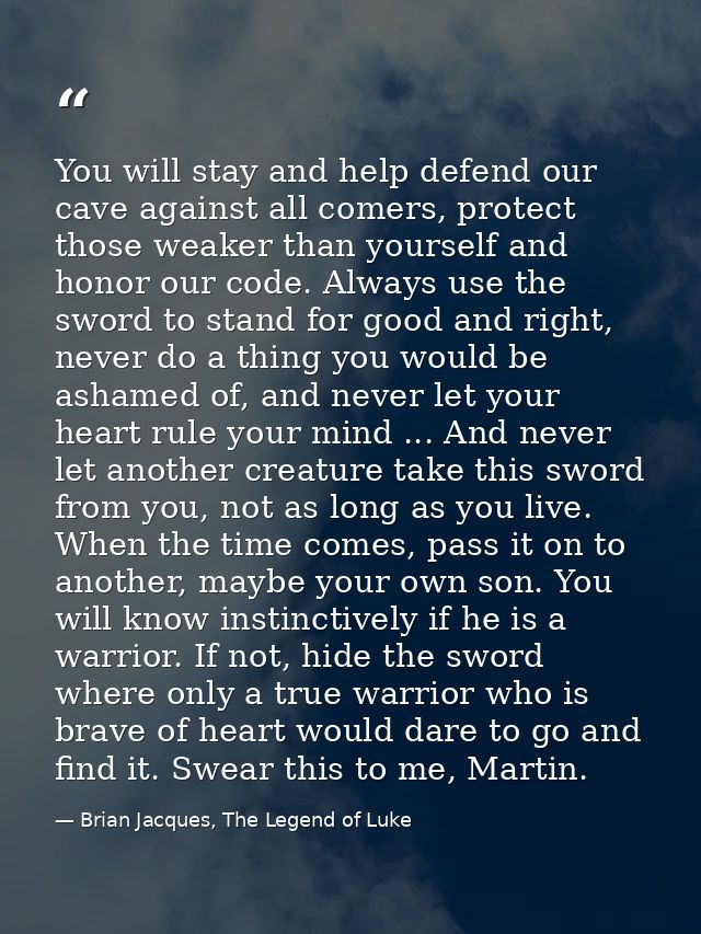 You will stay and help defend our cave against all comers, protect those weaker than yourself and honor our code. Always — Brian Jacques, The Legend of Luke