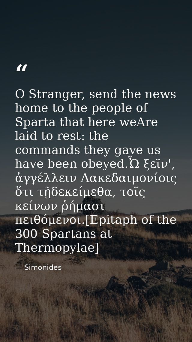 O Stranger, send the news home to the people of Sparta that here weAre laid to rest: the commands they gave us have been — Simonides