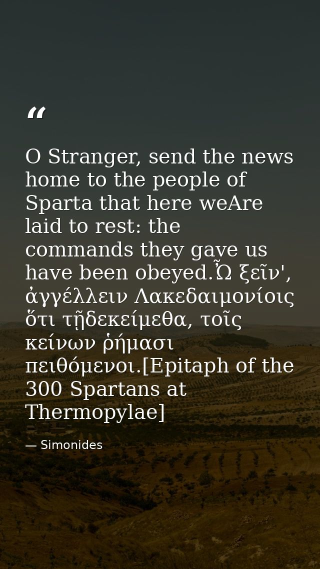 O Stranger, send the news home to the people of Sparta that here weAre laid to rest: the commands they gave us have been — Simonides