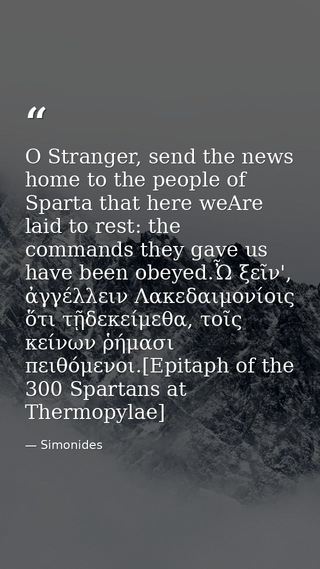 O Stranger, send the news home to the people of Sparta that here weAre laid to rest: the commands they gave us have been — Simonides