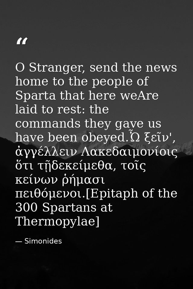 O Stranger, send the news home to the people of Sparta that here weAre laid to rest: the commands they gave us have been — Simonides
