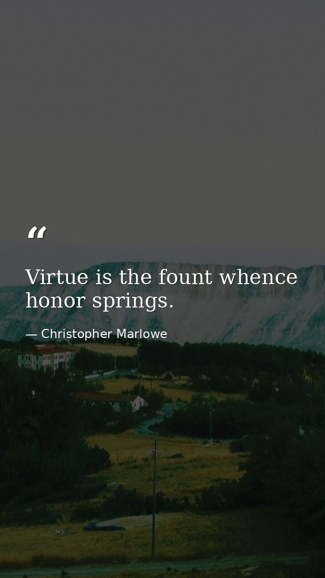 Virtue is the fount whence honor springs. — Christopher Marlowe