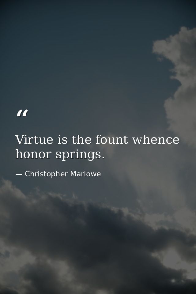 Virtue is the fount whence honor springs. — Christopher Marlowe