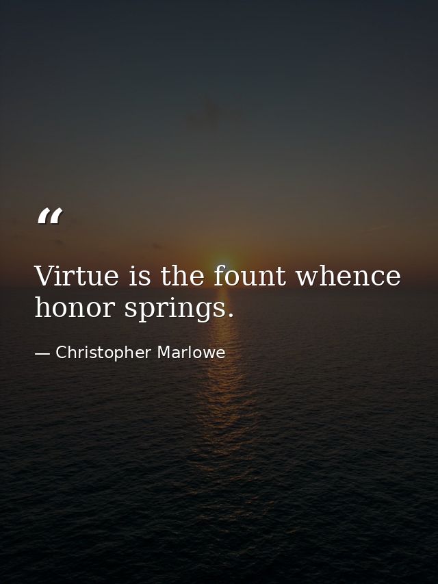 Virtue is the fount whence honor springs. — Christopher Marlowe