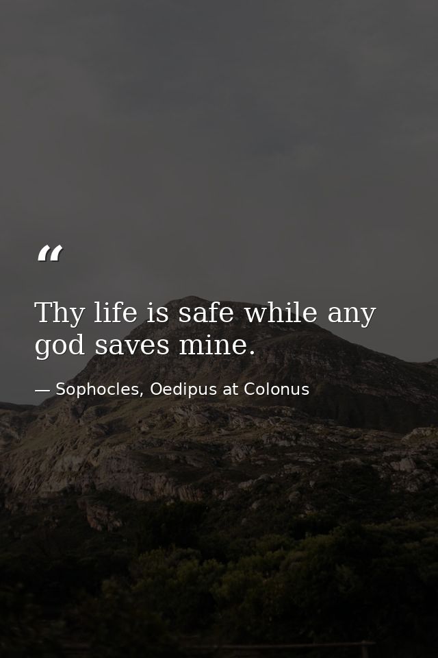 Thy life is safe while any god saves mine. — Sophocles, Oedipus at Colonus
