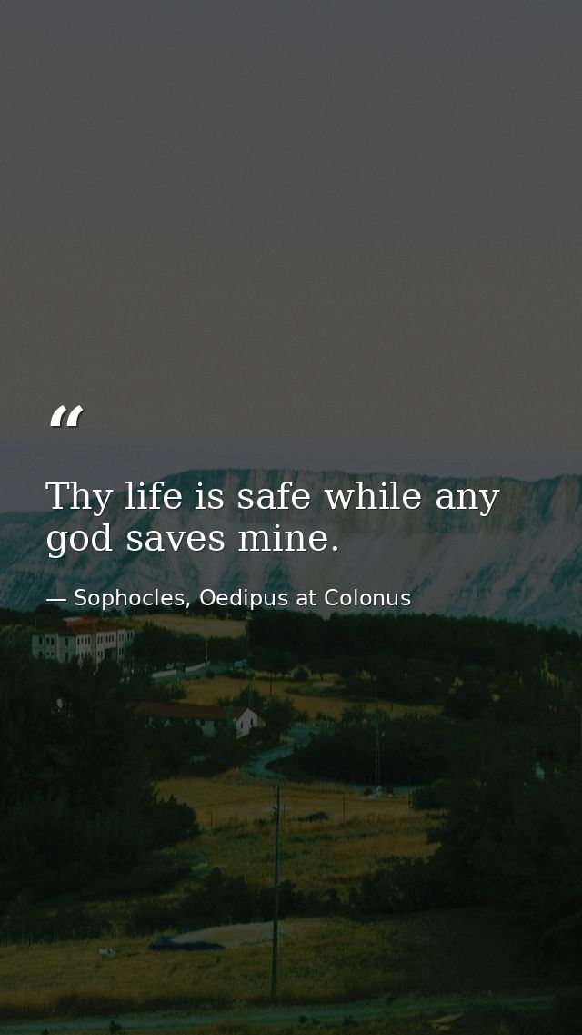 Thy life is safe while any god saves mine. — Sophocles, Oedipus at Colonus