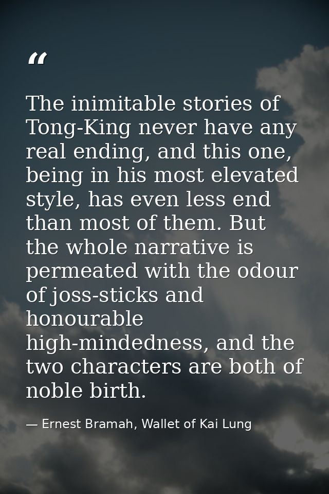 The inimitable stories of Tong-King never have any real ending, and this one, being in his most elevated style, has even — Ernest Bramah, Wallet of Kai Lung