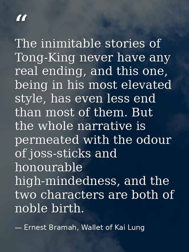 The inimitable stories of Tong-King never have any real ending, and this one, being in his most elevated style, has even — Ernest Bramah, Wallet of Kai Lung