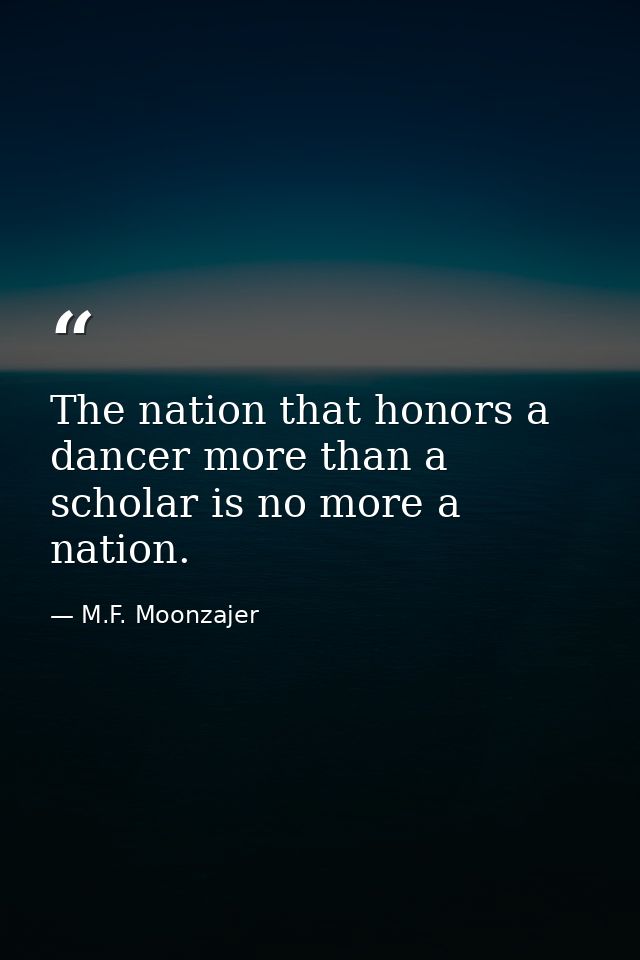 The nation that honors a dancer more than a scholar is no more a nation. — M.F. Moonzajer