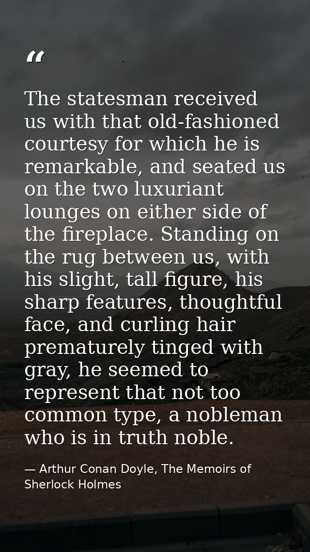 The statesman received us with that old-fashioned courtesy for which he is remarkable, and seated us on the two luxurian — Arthur Conan Doyle, The Memoirs of Sherlock Holmes