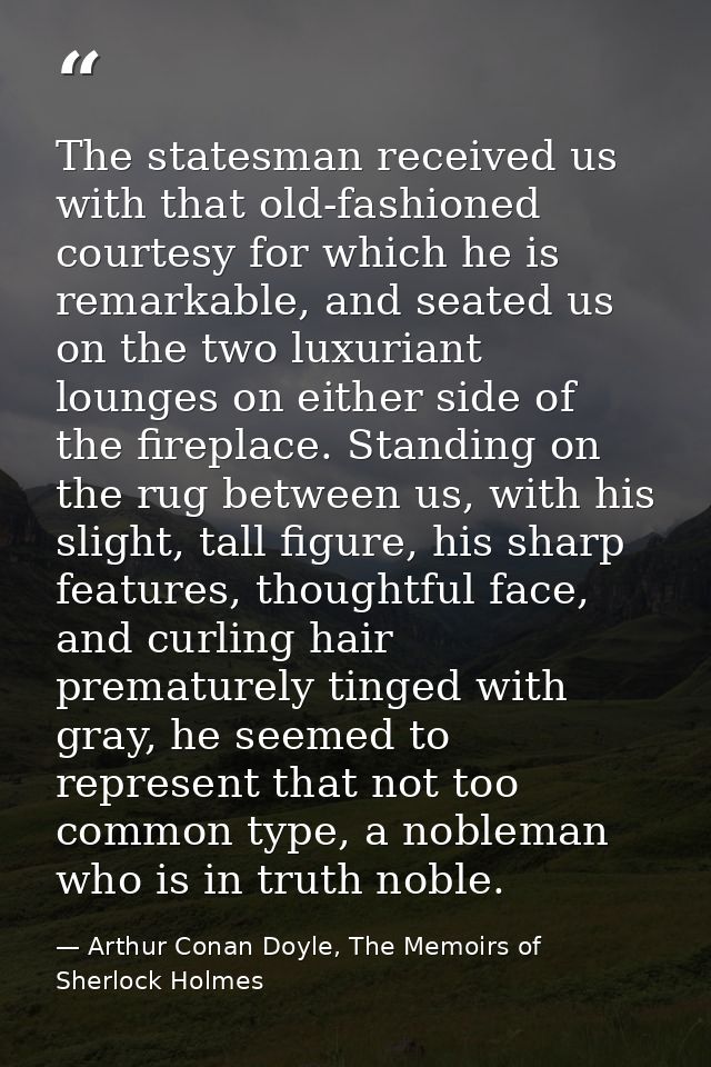 The statesman received us with that old-fashioned courtesy for which he is remarkable, and seated us on the two luxurian — Arthur Conan Doyle, The Memoirs of Sherlock Holmes