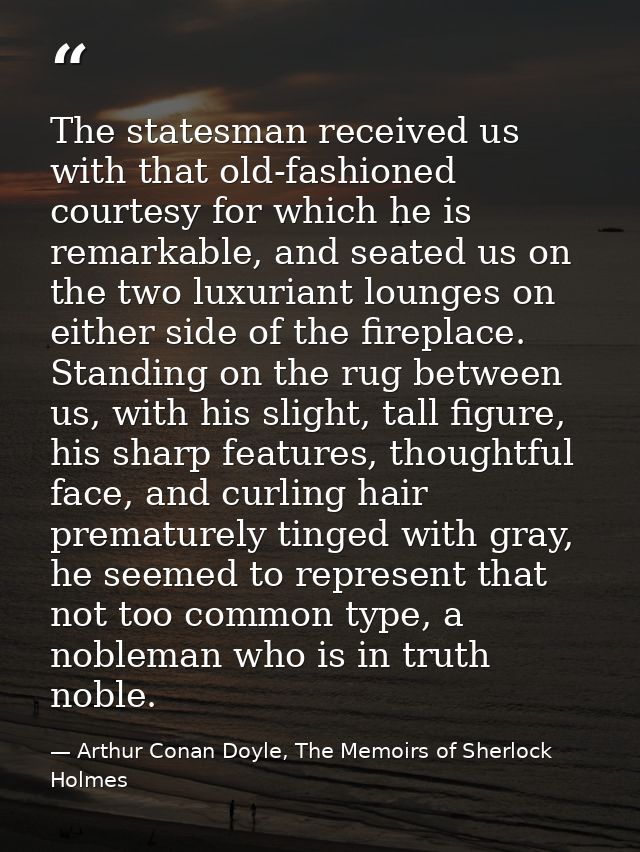 The statesman received us with that old-fashioned courtesy for which he is remarkable, and seated us on the two luxurian — Arthur Conan Doyle, The Memoirs of Sherlock Holmes
