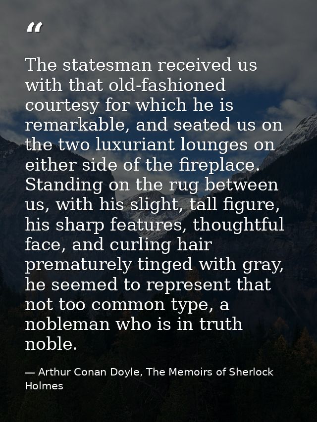 The statesman received us with that old-fashioned courtesy for which he is remarkable, and seated us on the two luxurian — Arthur Conan Doyle, The Memoirs of Sherlock Holmes