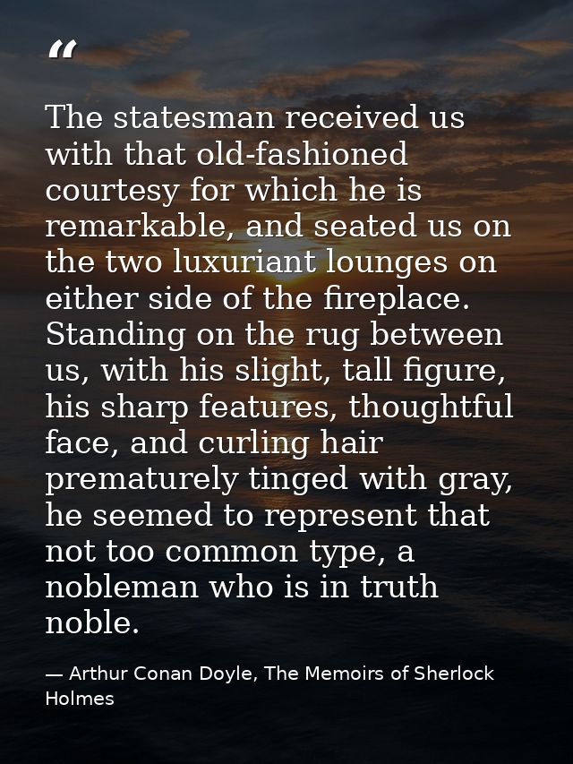 The statesman received us with that old-fashioned courtesy for which he is remarkable, and seated us on the two luxurian — Arthur Conan Doyle, The Memoirs of Sherlock Holmes