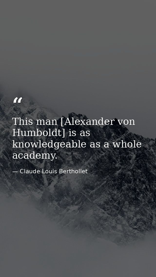 This man [Alexander von Humboldt] is as knowledgeable as a whole academy. — Claude Louis Berthollet