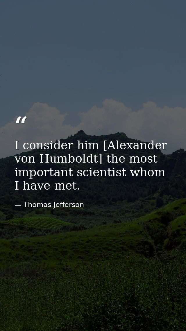 I consider him [Alexander von Humboldt] the most important scientist whom I have met. — Thomas Jefferson