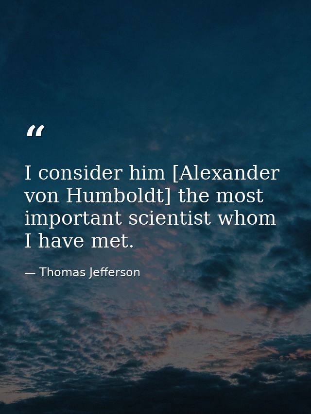 I consider him [Alexander von Humboldt] the most important scientist whom I have met. — Thomas Jefferson