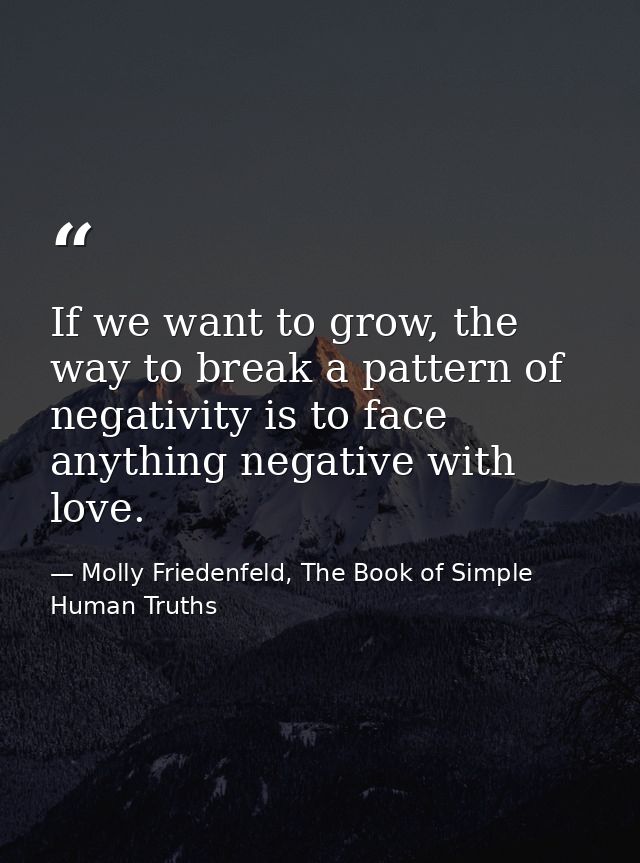 If we want to grow, the way to break a pattern of negativity is to face anything negative with love. — Molly Friedenfeld, The Book of Simple Human Truths