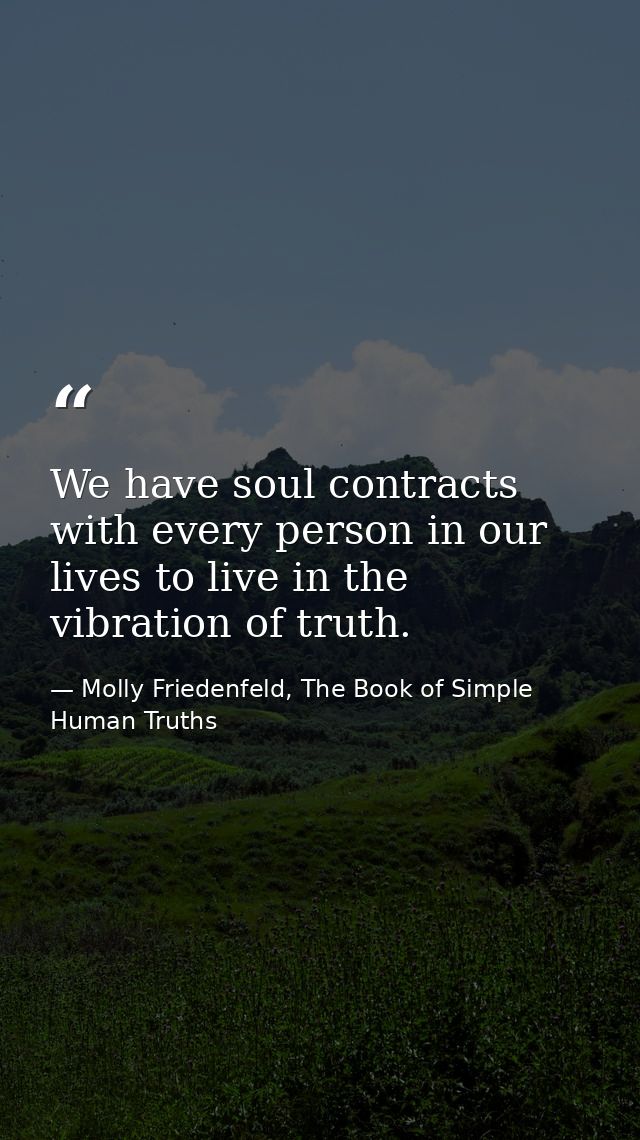 We have soul contracts with every person in our lives to live in the vibration of truth. — Molly Friedenfeld, The Book of Simple Human Truths