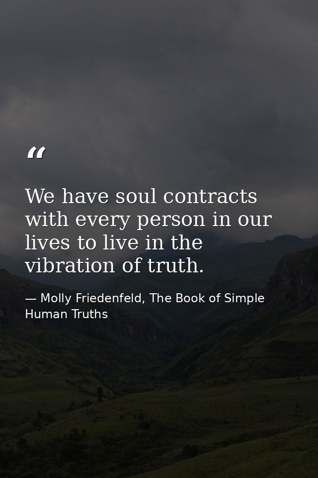 We have soul contracts with every person in our lives to live in the vibration of truth. — Molly Friedenfeld, The Book of Simple Human Truths