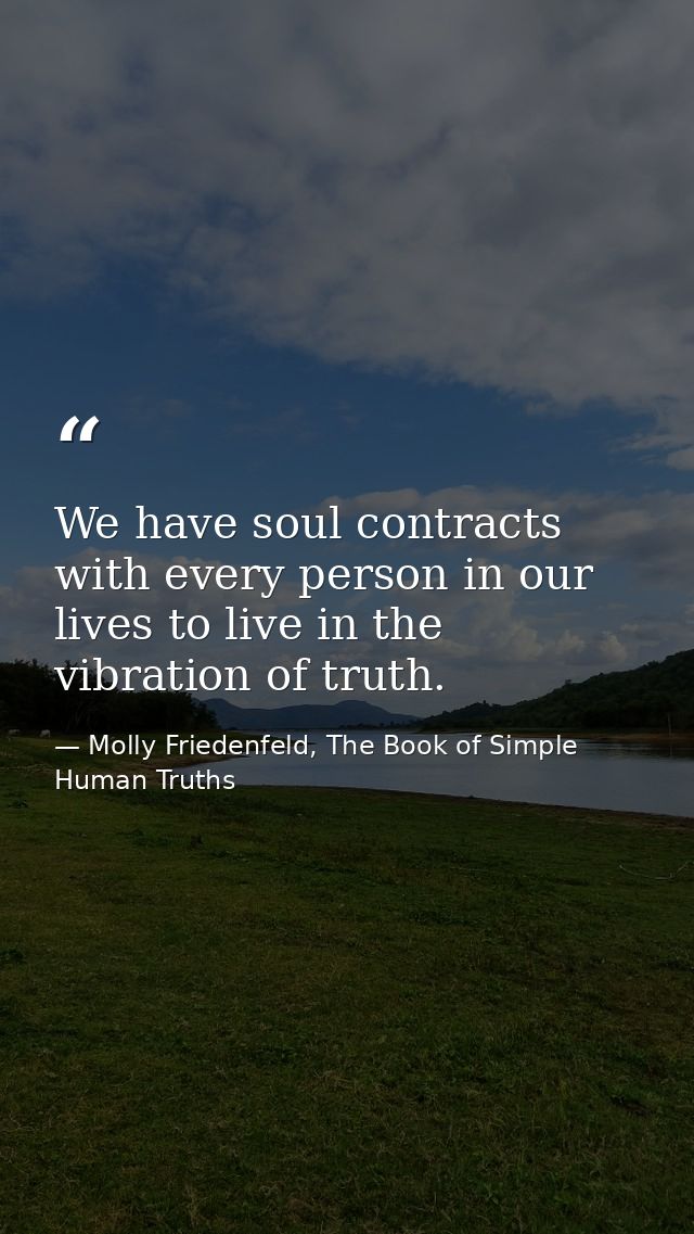 We have soul contracts with every person in our lives to live in the vibration of truth. — Molly Friedenfeld, The Book of Simple Human Truths