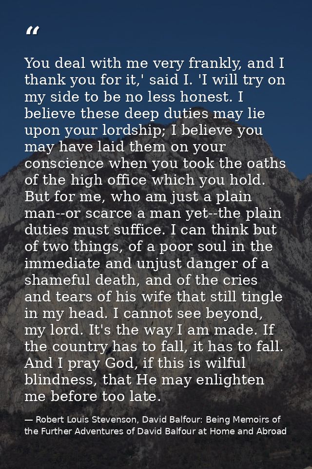 You deal with me very frankly, and I thank you for it,' said I. 'I will try on my side to be no less honest. I believe t — Robert Louis Stevenson, David Balfour: Being Memoirs of the Further Adventures of David Balfour at Home and Abroad