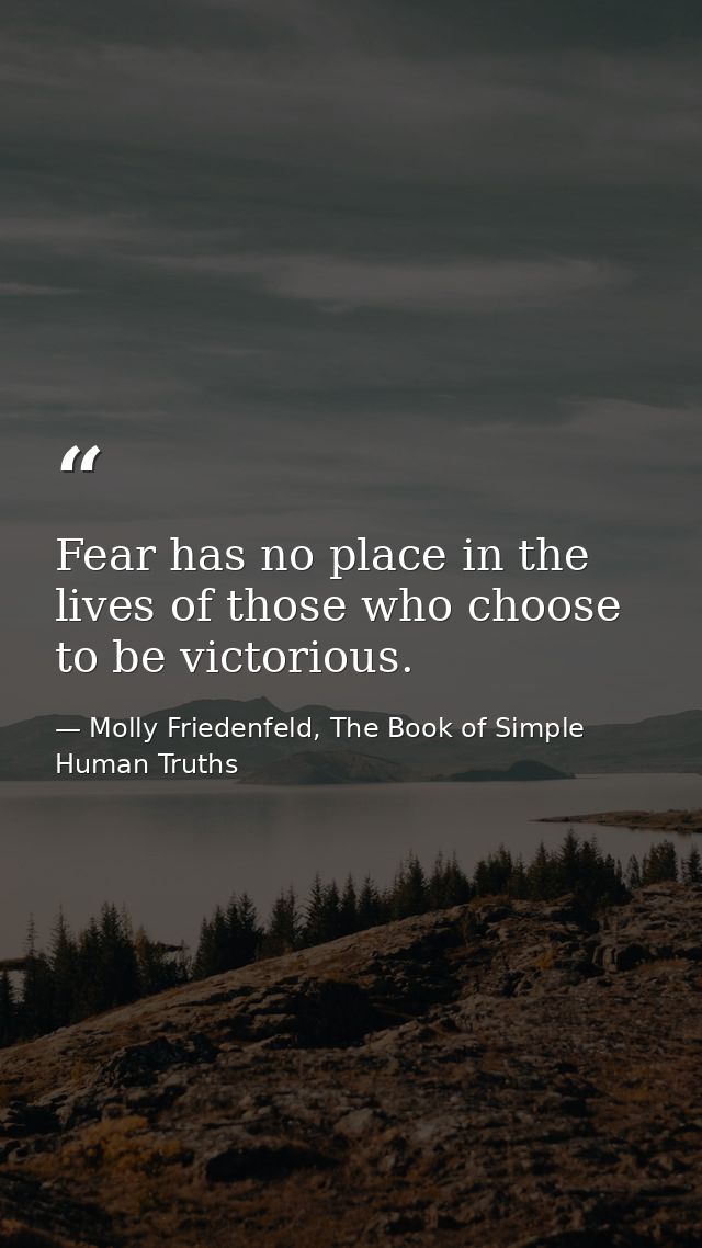 Fear has no place in the lives of those who choose to be victorious. — Molly Friedenfeld, The Book of Simple Human Truths