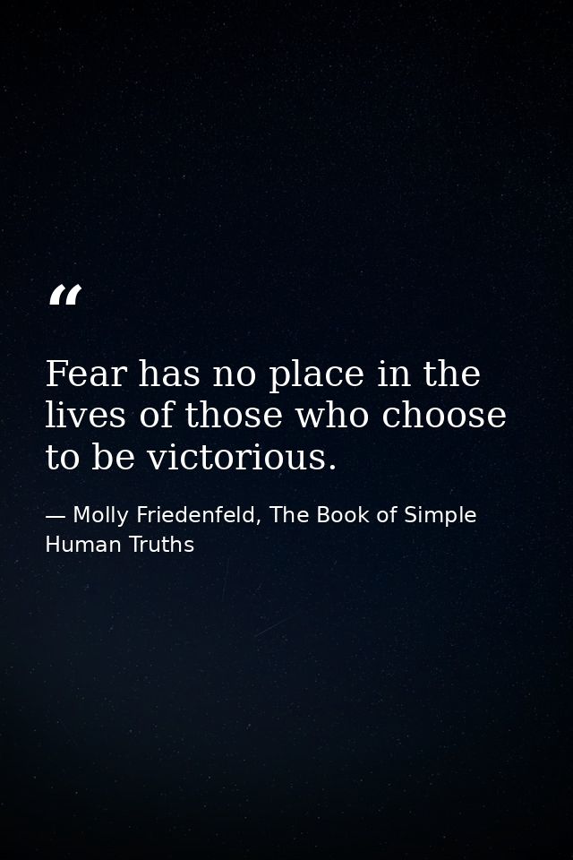 Fear has no place in the lives of those who choose to be victorious. — Molly Friedenfeld, The Book of Simple Human Truths